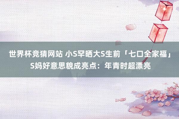 世界杯竞猜网站 小S罕晒大S生前「七口全家福」 S妈好意思貌成亮点:年青时超漂亮