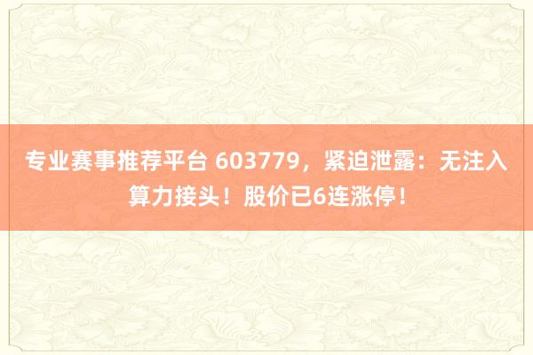专业赛事推荐平台 603779，紧迫泄露：无注入算力接头！股价已6连涨停！