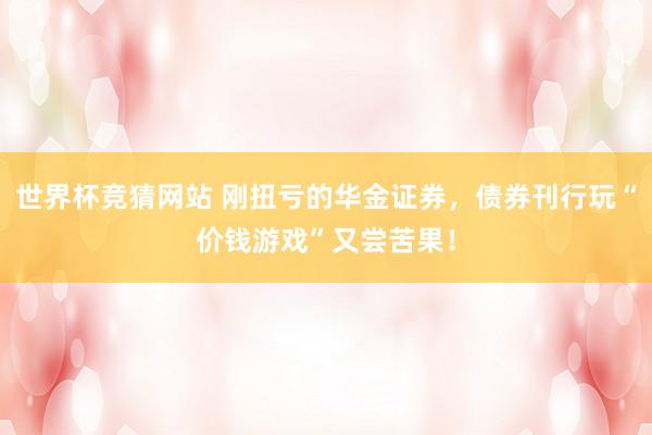 世界杯竞猜网站 刚扭亏的华金证券，债券刊行玩“价钱游戏”又尝苦果！
