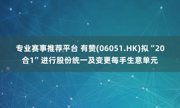 专业赛事推荐平台 有赞(06051.HK)拟“20合1”进行股份统一及变更每手生意单元