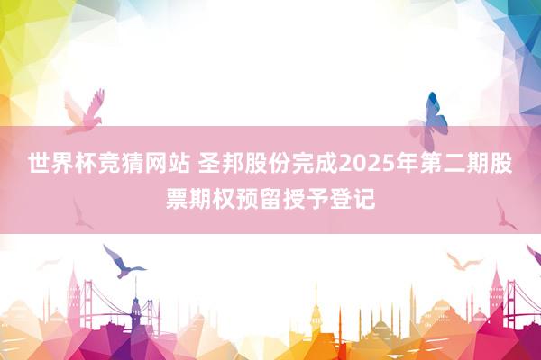 世界杯竞猜网站 圣邦股份完成2025年第二期股票期权预留授予登记
