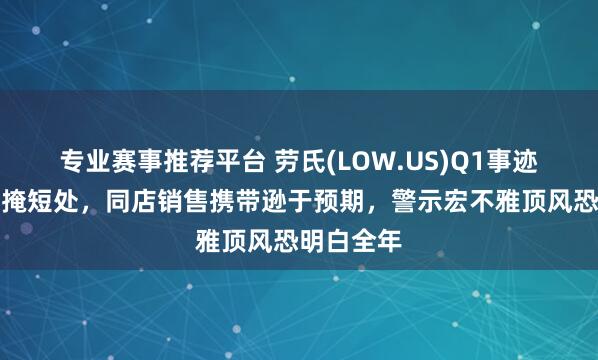 专业赛事推荐平台 劳氏(LOW.US)Q1事迹超预期难掩短处，同店销售携带逊于预期，警示宏不雅顶风恐明白全年
