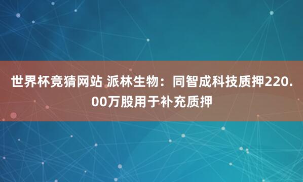 世界杯竞猜网站 派林生物:同智成科技质押220.00万股用于补充质押