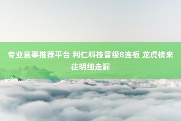专业赛事推荐平台 利仁科技晋级8连板 龙虎榜来往明细走漏