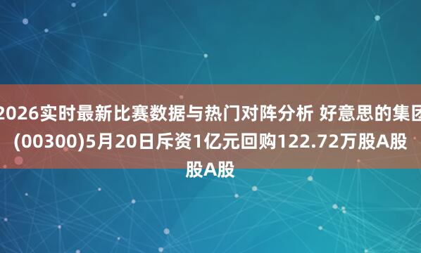 2026实时最新比赛数据与热门对阵分析 好意思的集团(00300)5月20日斥资1亿元回购122.72万股A股