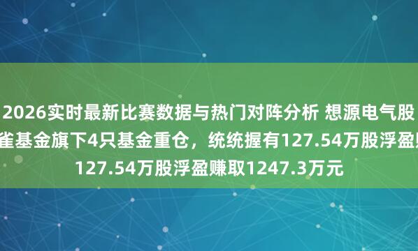 2026实时最新比赛数据与热门对阵分析 想源电气股价涨5.02%，朱雀基金旗下4只基金重仓，统统握有127.54万股浮盈赚取1247.3万元