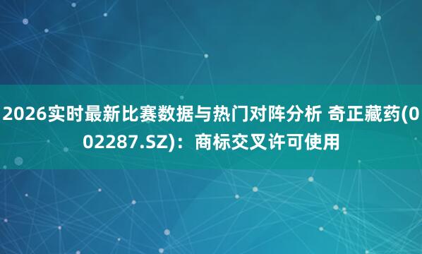 2026实时最新比赛数据与热门对阵分析 奇正藏药(002287.SZ):商标交叉许可使用