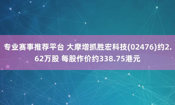 专业赛事推荐平台 大摩增抓胜宏科技(02476)约2.62万股 每股作价约338.75港元
