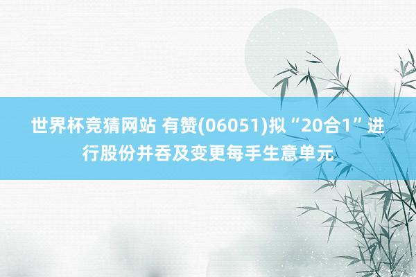 世界杯竞猜网站 有赞(06051)拟“20合1”进行股份并吞及变更每手生意单元