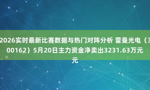 2026实时最新比赛数据与热门对阵分析 雷曼光电（300162）5月20日主力资金净卖出3231.63万元