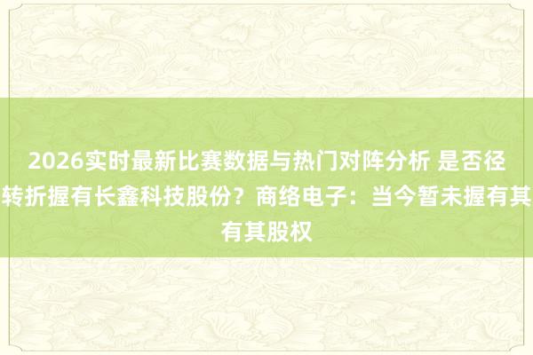 2026实时最新比赛数据与热门对阵分析 是否径直或转折握有长鑫科技股份？商络电子：当今暂未握有其股权