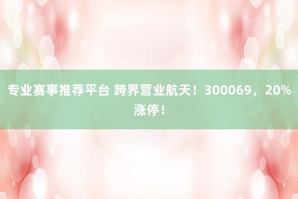 专业赛事推荐平台 跨界营业航天！300069，20%涨停！