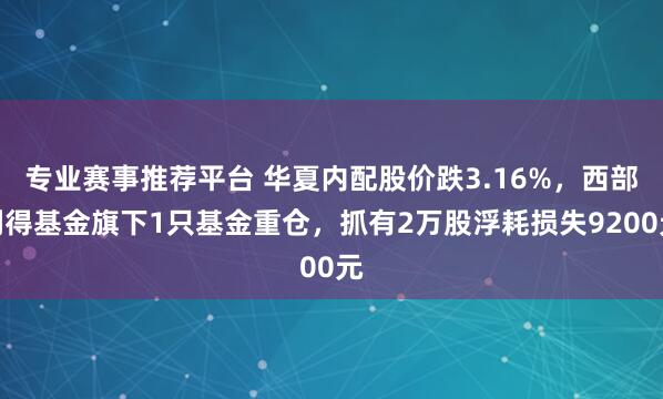 专业赛事推荐平台 华夏内配股价跌3.16%，西部利得基金旗下1只基金重仓，抓有2万股浮耗损失9200元