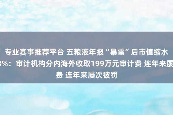 专业赛事推荐平台 五粮液年报“暴雷”后市值缩水已超13%：审计机构分内海外收取199万元审计费 连年来屡次被罚