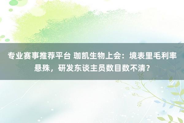 专业赛事推荐平台 珈凯生物上会：境表里毛利率悬殊，研发东谈主员数目数不清？