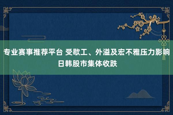 专业赛事推荐平台 受歇工、外溢及宏不雅压力影响 日韩股市集体收跌
