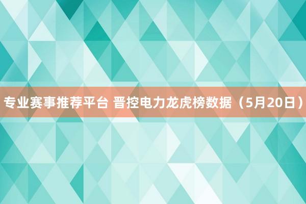 专业赛事推荐平台 晋控电力龙虎榜数据（5月20日）