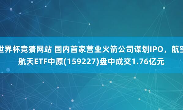 世界杯竞猜网站 国内首家营业火箭公司谋划IPO，航空航天ETF中原(159227)盘中成交1.76亿元