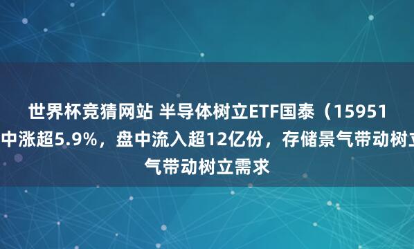 世界杯竞猜网站 半导体树立ETF国泰（159516）盘中涨超5.9%，盘中流入超12亿份，存储景气带动树立需求
