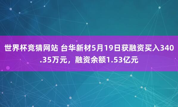 世界杯竞猜网站 台华新材5月19日获融资买入340.35万元，融资余额1.53亿元