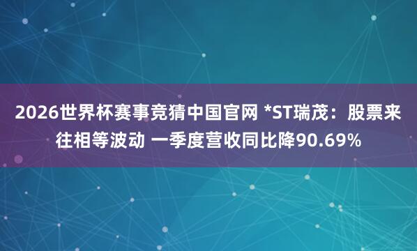 2026世界杯赛事竞猜中国官网 *ST瑞茂:股票来往相等波动 一季度营收同比降90.69%