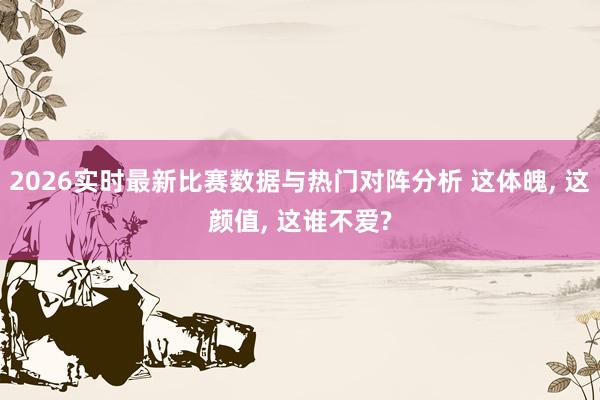 2026实时最新比赛数据与热门对阵分析 这体魄， 这颜值， 这谁不爱?