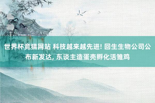 世界杯竞猜网站 科技越来越先进! 回生生物公司公布新发达， 东谈主造蛋壳孵化活雏鸡