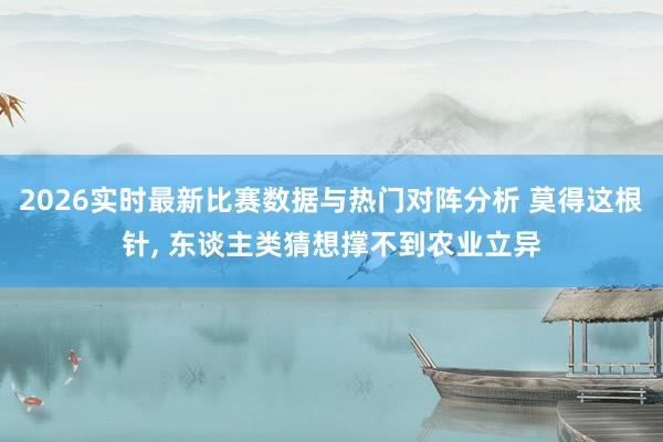 2026实时最新比赛数据与热门对阵分析 莫得这根针， 东谈主类猜想撑不到农业立异