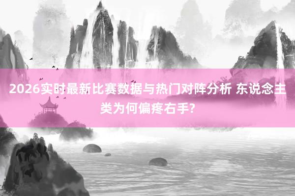 2026实时最新比赛数据与热门对阵分析 东说念主类为何偏疼右手?