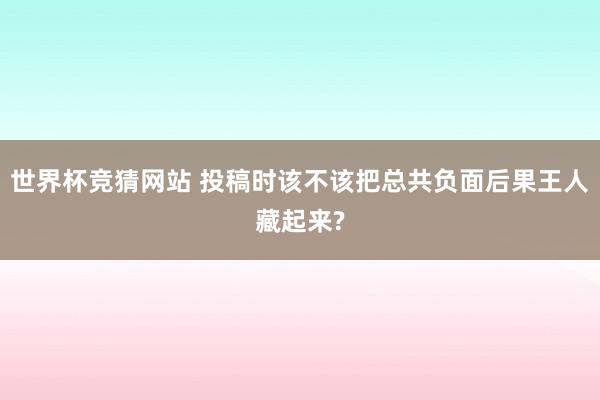 世界杯竞猜网站 投稿时该不该把总共负面后果王人藏起来?
