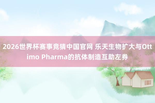 2026世界杯赛事竞猜中国官网 乐天生物扩大与Ottimo Pharma的抗体制造互助左券