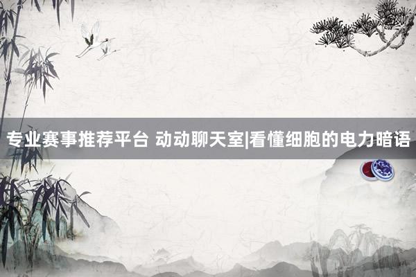 专业赛事推荐平台 动动聊天室|看懂细胞的电力暗语