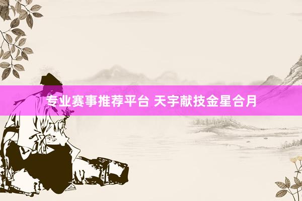 专业赛事推荐平台 天宇献技金星合月