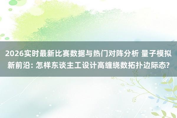 2026实时最新比赛数据与热门对阵分析 量子模拟新前沿: 怎样东谈主工设计高缠绕数拓扑边际态?