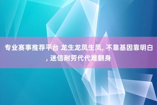 专业赛事推荐平台 龙生龙凤生凤， 不靠基因靠明白， 迷信耐劳代代难翻身