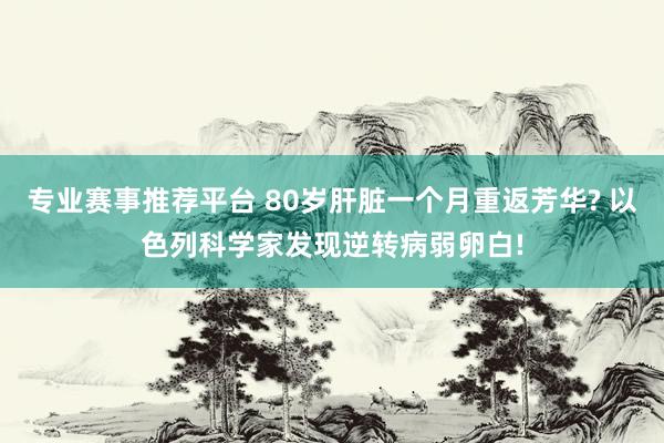 专业赛事推荐平台 80岁肝脏一个月重返芳华? 以色列科学家发现逆转病弱卵白!