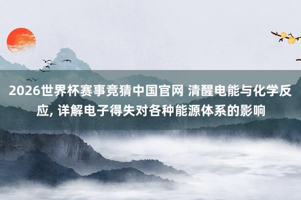2026世界杯赛事竞猜中国官网 清醒电能与化学反应， 详解电子得失对各种能源体系的影响