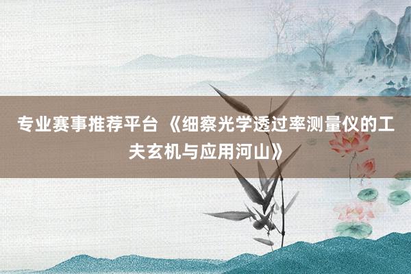 专业赛事推荐平台 《细察光学透过率测量仪的工夫玄机与应用河山》