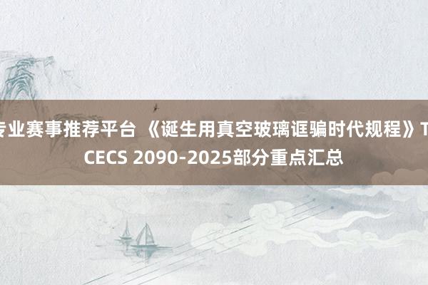 专业赛事推荐平台 《诞生用真空玻璃诓骗时代规程》T/CECS 2090-2025部分重点汇总
