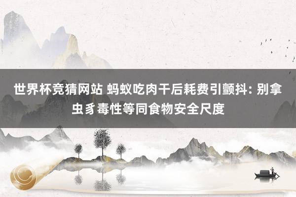世界杯竞猜网站 蚂蚁吃肉干后耗费引颤抖: 别拿虫豸毒性等同食物安全尺度