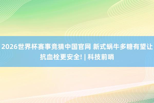 2026世界杯赛事竞猜中国官网 新式蜗牛多糖有望让抗血栓更安全! | 科技前哨
