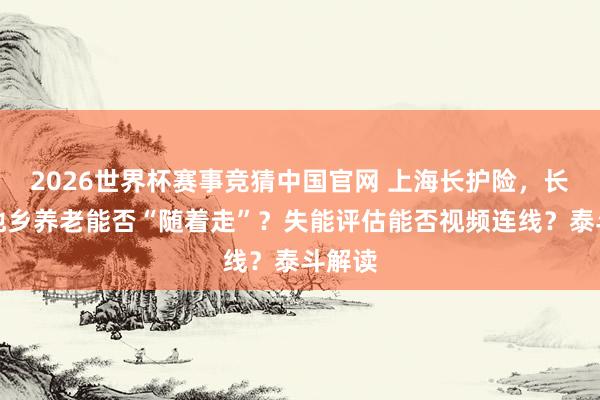 2026世界杯赛事竞猜中国官网 上海长护险，长三角他乡养老能否“随着走”？失能评估能否视频连线？泰斗解读
