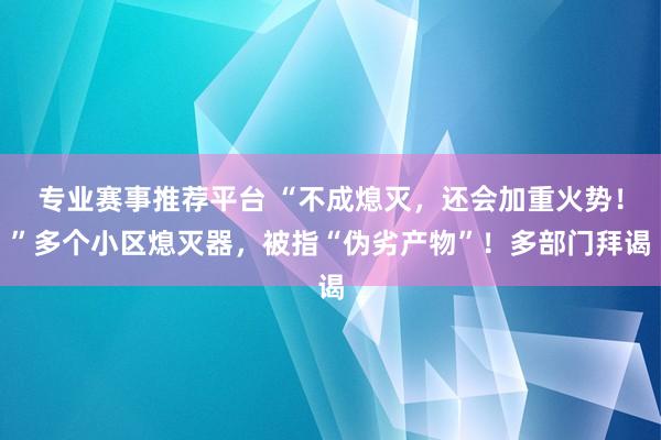 专业赛事推荐平台 “不成熄灭,还会加重火势!”多个小区熄灭器,被指“伪劣产物”!多部门拜谒