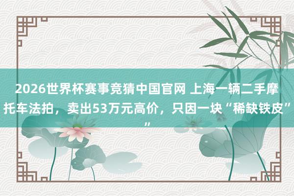 2026世界杯赛事竞猜中国官网 上海一辆二手摩托车法拍，卖出53万元高价，只因一块“稀缺铁皮”