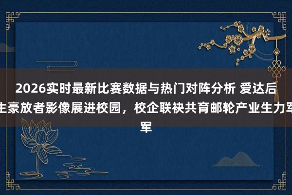 2026实时最新比赛数据与热门对阵分析 爱达后生豪放者影像展进校园，校企联袂共育邮轮产业生力军