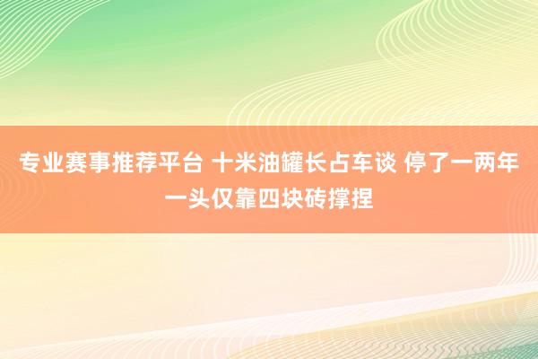 专业赛事推荐平台 十米油罐长占车谈 停了一两年一头仅靠四块砖撑捏