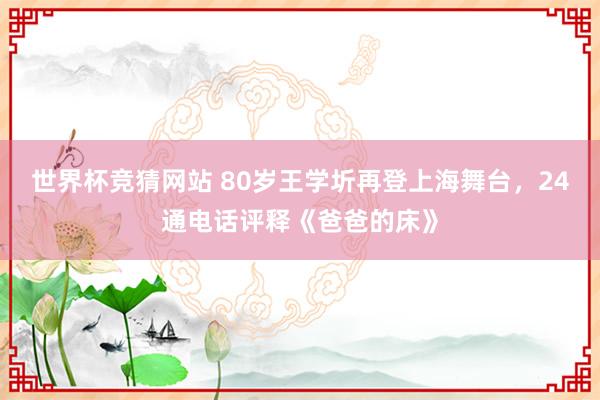 世界杯竞猜网站 80岁王学圻再登上海舞台，24通电话评释《爸爸的床》