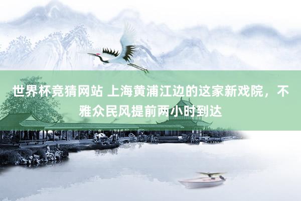 世界杯竞猜网站 上海黄浦江边的这家新戏院，不雅众民风提前两小时到达