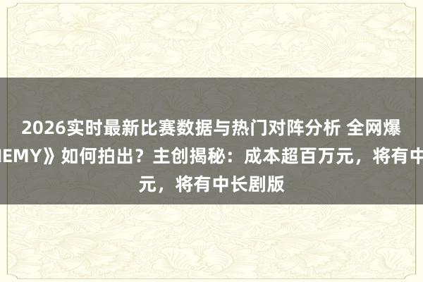 2026实时最新比赛数据与热门对阵分析 全网爆火《ENEMY》如何拍出?主创揭秘:成本超百万元,将有中长剧版