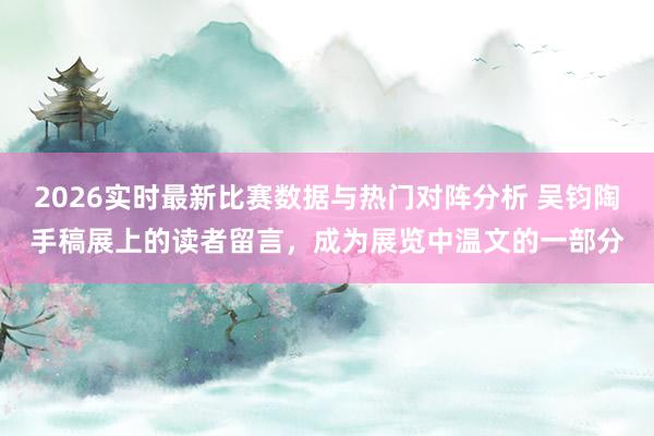2026实时最新比赛数据与热门对阵分析 吴钧陶手稿展上的读者留言，成为展览中温文的一部分